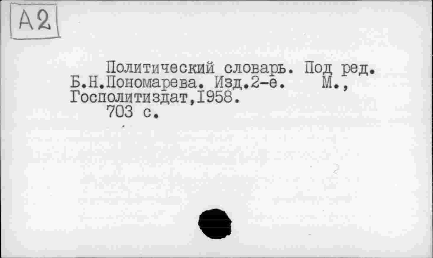 ﻿Политический словарь. Под ред. Б.Н.Пономарева. Изд.2-е.	М.,
Госполи ти здат,1958.
703 с.